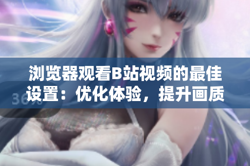 瀏覽器觀看B站視頻的最佳設置：優(yōu)化體驗，提升畫質(zhì)，享受暢快視聽