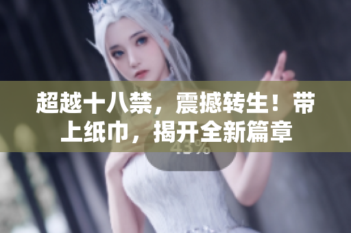 超越十八禁，震撼轉(zhuǎn)生！帶上紙巾，揭開全新篇章