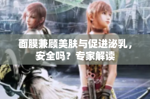 面膜兼顧美膚與促進(jìn)泌乳，安全嗎？專(zhuān)家解讀