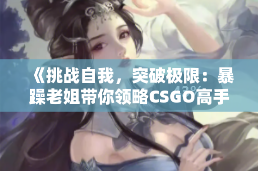 《挑戰(zhàn)自我，突破極限：暴躁老姐帶你領(lǐng)略CSGO高手心得》