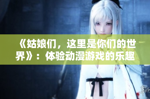 《姑娘們，這里是你們的世界》：體驗(yàn)動(dòng)漫游戲的樂(lè)趣