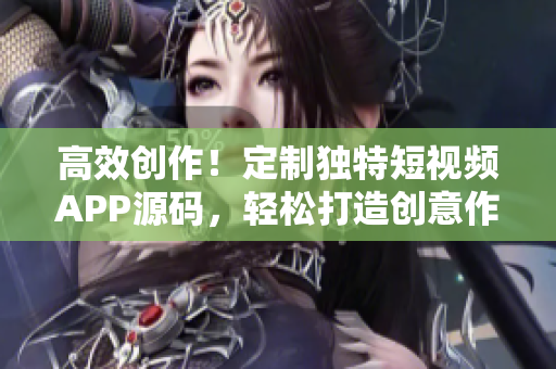 高效創(chuàng)作！定制獨特短視頻APP源碼，輕松打造創(chuàng)意作品