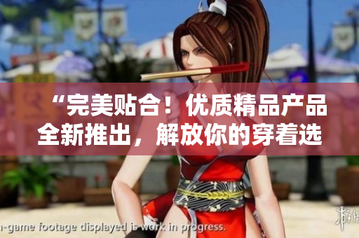“完美貼合！優(yōu)質(zhì)精品產(chǎn)品全新推出，解放你的穿著選擇！”