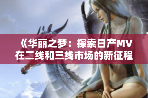 《華麗之夢：探索日產(chǎn)MV在二線和三線市場的新征程》