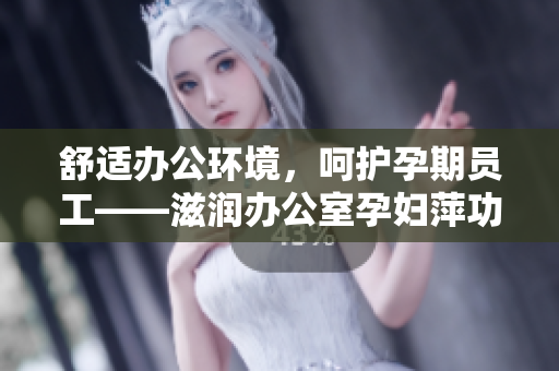 舒適辦公環(huán)境，呵護孕期員工——滋潤辦公室孕婦萍功能解析
