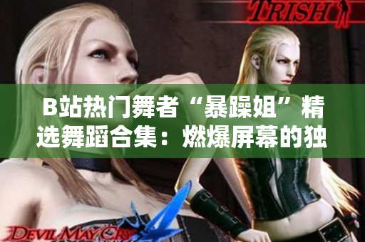 B站熱門舞者“暴躁姐”精選舞蹈合集：燃爆屏幕的獨特風(fēng)采
