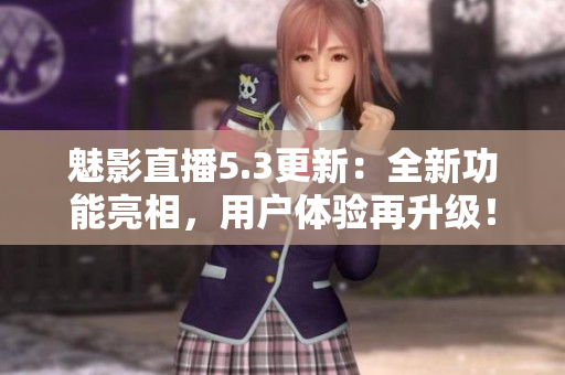 魅影直播5.3更新：全新功能亮相，用戶體驗再升級！