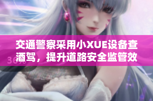 交通警察采用小XUE設(shè)備查酒駕，提升道路安全監(jiān)管效率