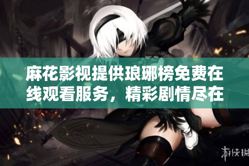 麻花影視提供瑯琊榜免費在線觀看服務(wù)，精彩劇情盡在手機電腦上觀影