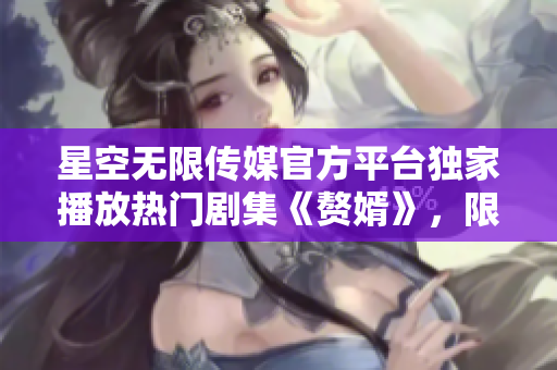 星空無限傳媒官方平臺獨家播放熱門劇集《贅婿》，限時在線觀看，精彩不容錯過!