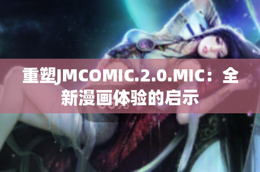 重塑JMCOMIC.2.0.MIC：全新漫畫體驗的啟示