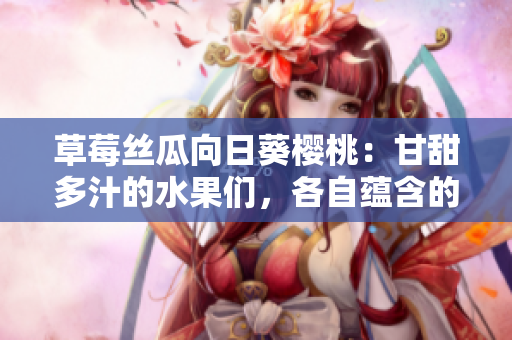 草莓絲瓜向日葵櫻桃：甘甜多汁的水果們，各自蘊(yùn)含的神奇功效大揭秘