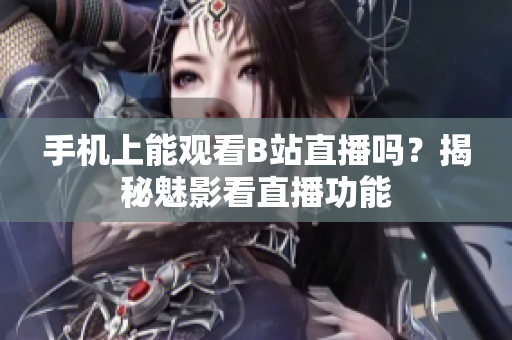手機(jī)上能觀看B站直播嗎？揭秘魅影看直播功能