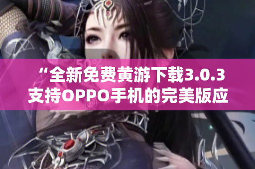 “全新免費黃游下載3.0.3 支持OPPO手機的完美版應用集錦！”