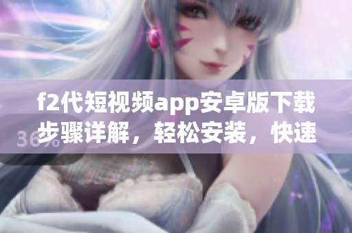 f2代短視頻app安卓版下載步驟詳解，輕松安裝，快速使用視頻創(chuàng)作功能
