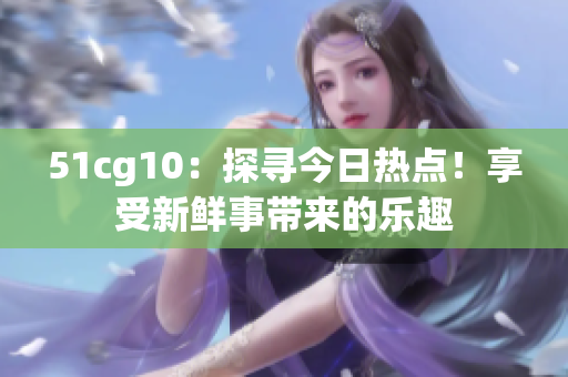 51cg10：探尋今日熱點！享受新鮮事帶來的樂趣