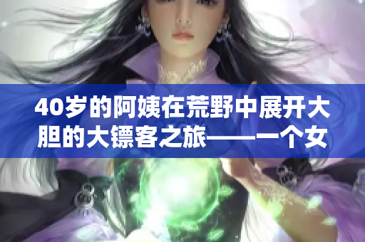 40歲的阿姨在荒野中展開大膽的大鏢客之旅——一個女性主角的西部冒險故事