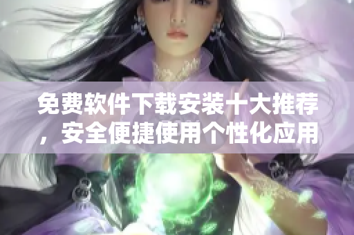 免費(fèi)軟件下載安裝十大推薦，安全便捷使用個(gè)性化應(yīng)用