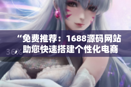 “免費(fèi)推薦：1688源碼網(wǎng)站，助您快速搭建個(gè)性化電商平臺(tái)！”