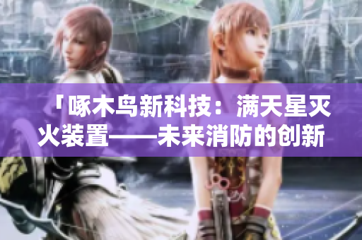 「啄木鳥新科技：滿天星滅火裝置——未來消防的創(chuàng)新力量」