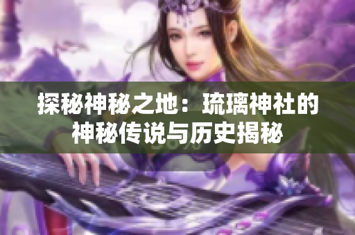 探秘神秘之地：琉璃神社的神秘傳說(shuō)與歷史揭秘