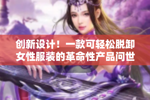 創(chuàng)新設(shè)計！一款可輕松脫卸女性服裝的革命性產(chǎn)品問世，引發(fā)熱議