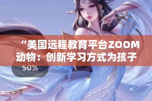 “美國(guó)遠(yuǎn)程教育平臺(tái)ZOOM動(dòng)物：創(chuàng)新學(xué)習(xí)方式為孩子帶來(lái)樂(lè)趣與啟發(fā)”