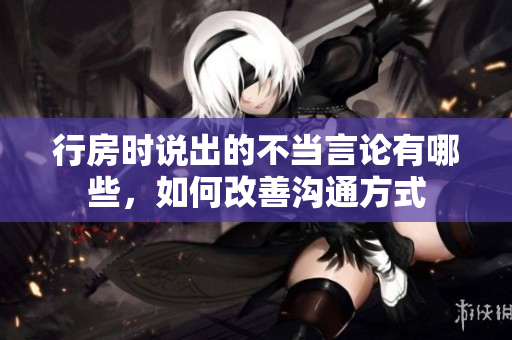 行房時說出的不當(dāng)言論有哪些，如何改善溝通方式