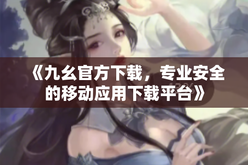 《九幺官方下載，專業(yè)安全的移動應(yīng)用下載平臺》