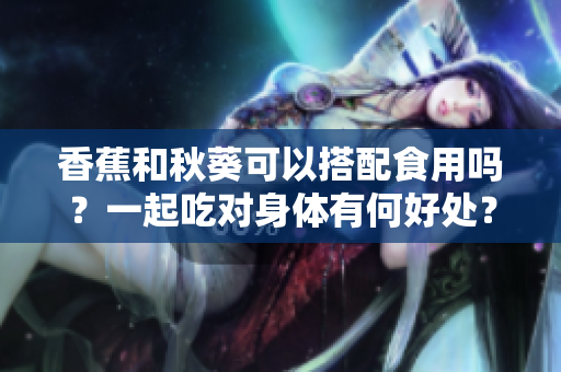 香蕉和秋葵可以搭配食用嗎？一起吃對身體有何好處？
