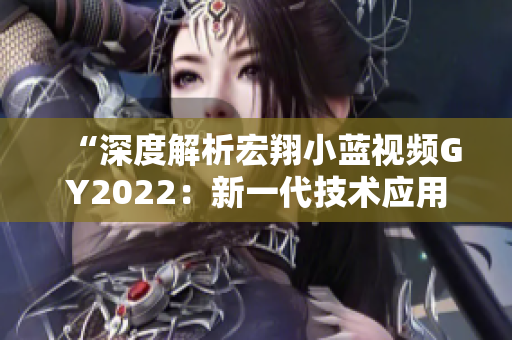 “深度解析宏翔小藍視頻GY2022：新一代技術應用與功能全覽”