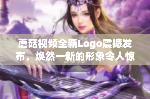 蘑菇視頻全新Logo震撼發(fā)布，煥然一新的形象令人驚艷
