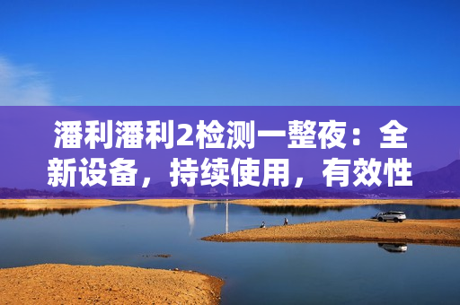 潘利潘利2檢測一整夜：全新設(shè)備，持續(xù)使用，有效性如何？