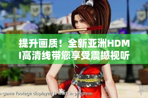 提升畫質(zhì)！全新亞洲HDMI高清線帶您享受震撼視聽體驗