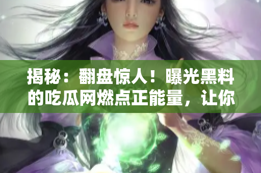揭秘：翻盤驚人！曝光黑料的吃瓜網(wǎng)燃點(diǎn)正能量，讓你對他們刮目相看！