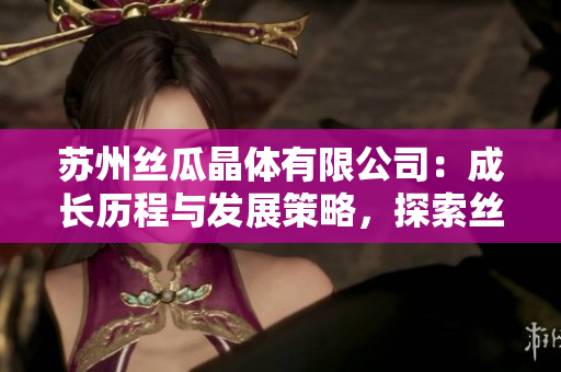 蘇州絲瓜晶體有限公司：成長(zhǎng)歷程與發(fā)展策略，探索絲瓜產(chǎn)業(yè)新趨勢(shì)
