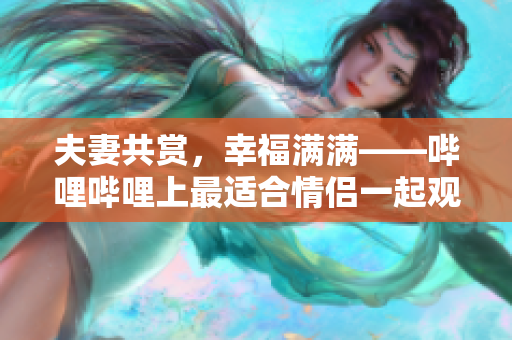 夫妻共賞，幸福滿滿——嗶哩嗶哩上最適合情侶一起觀看的電視劇
