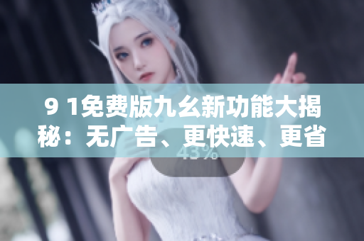 9 1免費(fèi)版九幺新功能大揭秘：無廣告、更快速、更省電！