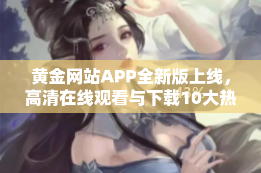 黃金網(wǎng)站APP全新版上線，高清在線觀看與下載10大熱門影視資源