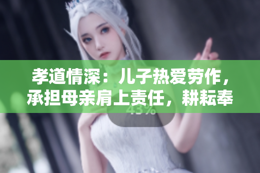 孝道情深：兒子熱愛勞作，承擔(dān)母親肩上責(zé)任，耕耘奉獻(xiàn)田園生活