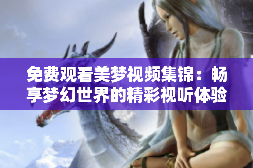 免費(fèi)觀看美夢視頻集錦：暢享夢幻世界的精彩視聽體驗(yàn)