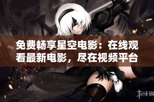 免費(fèi)暢享星空電影：在線觀看最新電影，盡在視頻平臺(tái)