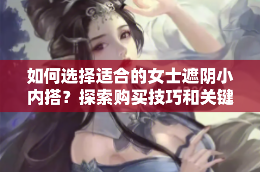 如何選擇適合的女士遮陰小內(nèi)搭？探索購買技巧和關(guān)鍵考量