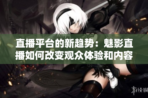 直播平臺的新趨勢：魅影直播如何改變觀眾體驗(yàn)和內(nèi)容創(chuàng)作