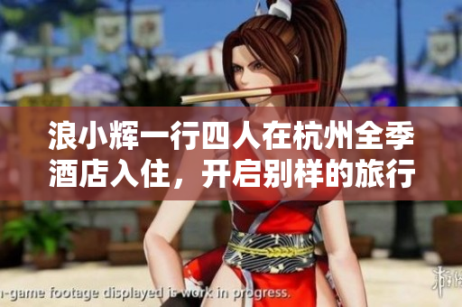 浪小輝一行四人在杭州全季酒店入住，開(kāi)啟別樣的旅行體驗(yàn)  