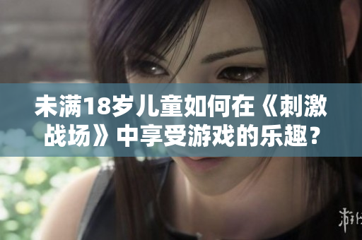未滿18歲兒童如何在《刺激戰(zhàn)場》中享受游戲的樂趣？