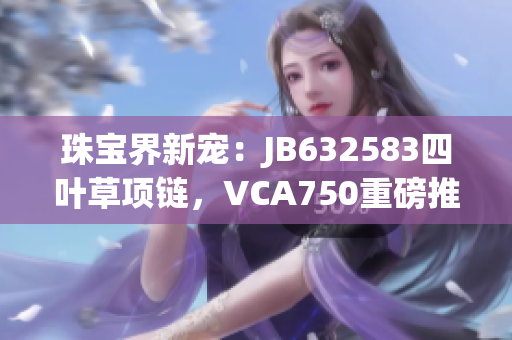 珠寶界新寵：JB632583四葉草項(xiàng)鏈，VCA750重磅推薦