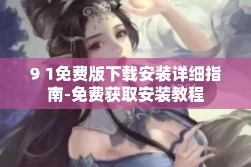 9 1免費(fèi)版下載安裝詳細(xì)指南-免費(fèi)獲取安裝教程