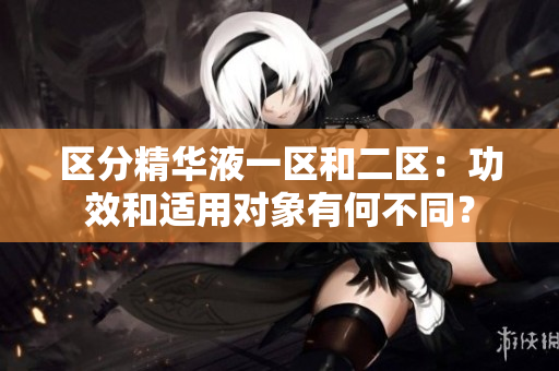 區(qū)分精華液一區(qū)和二區(qū)：功效和適用對象有何不同？