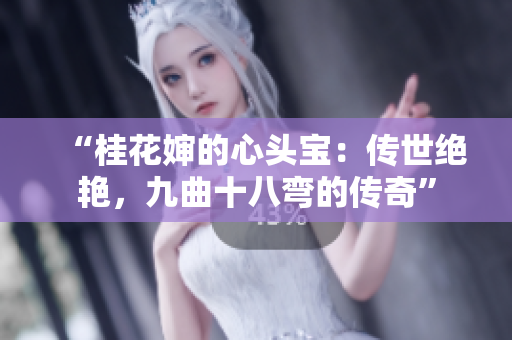 “桂花嬸的心頭寶：傳世絕艷，九曲十八彎的傳奇”